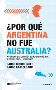Title: ¿Por qué Argentina no fue Australia?: Historia de una obsesión por lo que no fuimos, ni somos, pero. ¿seremos?, Author: Pablo Gerchunoff