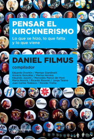 Title: Pensar el kirchnerismo: Lo que se hizo, lo que falta y lo que viene, Author: Daniel Filmus