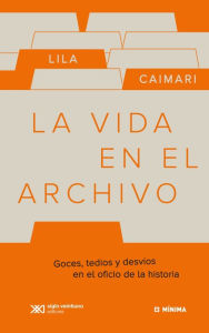 Title: La vida en el archivo: Goces, tedios y desvíos en el oficio de la historia, Author: Lila Caimari