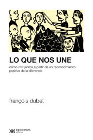 Title: Lo que nos une: Cómo vivir juntos a partir de un reconocimiento positivo de la diferencia, Author: François Dubet