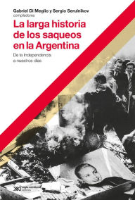Title: La larga historia de los saqueos en la Argentina: De la Independencia a nuestros días, Author: Gabriel Di Meglio