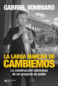 Title: La larga marcha de Cambiemos: La construcción silenciosa de un proyecto de poder, Author: Gabriel Vommaro