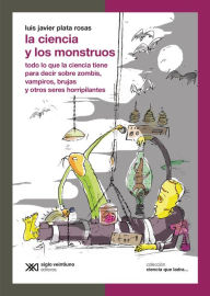 Title: La ciencia y los monstruos: Todo lo que la ciencia tiene para decir sobre zombis, vampiros, brujas y otros seres horripilantes, Author: Luis Javier Plata Rosas