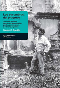 Title: Los escombros del progreso: Ciudades perdidas, estaciones abandonadas y deforestación sojera en el norte argentino, Author: Gastón R. Gordillo