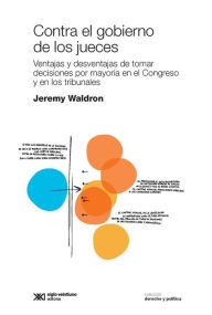 Title: Contra el gobierno de los jueces: Ventajas y desventajas de tomar decisiones por mayoría en el Congreso y en los tribunales, Author: Jeremy Waldron