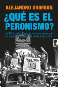 Title: ¿Qué es el peronismo?: De Perón a los Kirchner, el movimiento que no deja de conmover la política argentina, Author: Alejandro Grimson