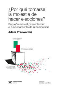 Title: ¿Por qué tomarse la molestia de hacer elecciones?: Pequeño manual para entender el funcionamiento de la democracia, Author: Adam Przeworski