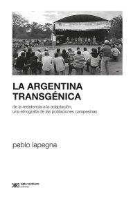 Title: La Argentina transgénica: De la resistencia a la adaptación, una etnografía de las poblaciones campesinas, Author: Pablo Lapegna