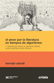 Title: El amor por la literatura en tiempos de algoritmos: 11 hipótesis para discutir con escritores, editores, lectores, gestores y demás militantes, Author: Hernán Vanoli