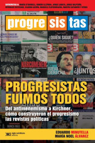 Title: Progresistas fuimos todos: Del antimenemismo a Kirchner, cómo construyeron el progresismo las revistas políticas, Author: Eduardo Minutella