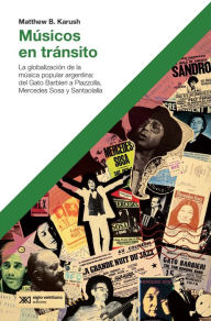 Title: Músicos en tránsito: La globalización de la música popular argentina: del Gato Barbieri a Piazzolla, Mercedes Sosa y Santaolalla, Author: Matthew B. Karush