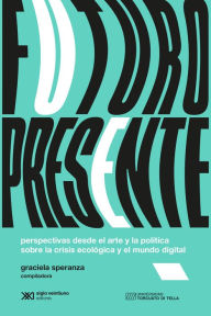 Title: Futuro presente: Perspectivas desde el arte y la política sobre la crisis ecológica y el mundo digital, Author: Graciela Speranza