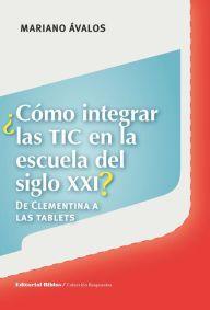 Title: ¿Cómo integrar las TIC en la escuela del siglo XXI?: De Clementina a las tablets, Author: Mariano Ávalos