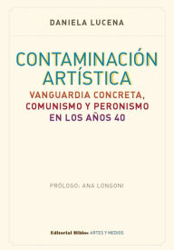 Title: Contaminación artística: Vanguardia concreta, comunismo y peronismo en los años 40, Author: Daniela Lucena