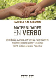 Title: Maternidades en verbo: Identidades, cuerpos, estrategias, negociaciones: mujeres heterosexuales y lesbianas frente a los desafíos de maternar, Author: Patricia K. N. Schwarz