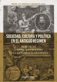 Title: Sociedad, cultura y política en el Antiguo Régimen: Prácticas y representaciones en la monarquía española, Author: María Luz González Mezquita