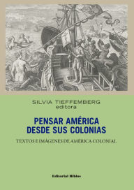 Title: Pensar América desde sus colonias: Textos e imágenes de América colonial, Author: Silvia Tieffemberg