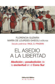 Title: El asedio a la libertad: Abolición y posabolición de la esclavitud en el Cono Sur, Author: Florencia Guzmán