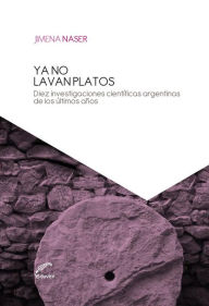 Title: Ya no lavan platos: Diez investigaciones científicas argentinas de los últimos años, Author: Jimena Naser