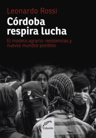 Title: Córdoba respira lucha: El modelo agrario: de las resistencias a nuevos mundos posibles, Author: Leonardo Rossi