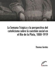 Title: La Semana Trágica y la perspectiva del catolicismo sobre la cuestión social en el Río de la Plata, 1880-1919, Author: Thomas Gerdes