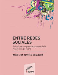 Title: Entre redes sociales: Prácticas y representaciones de la migración peruana, Author: Angélica Alvites Baiadera