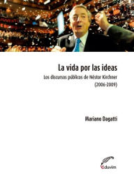 Title: La vida por las ideas.: Los discursos públicos de Néstor Kirchner, 2006-2009, Author: Mariano Dagatti
