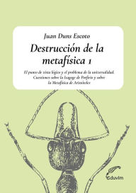 Title: Destrucción de la metafísica 1.: El punto de vista lógico y el problema de la universalidad. Cuestiones sobre la Isagoge de Porfirio y sobre la Metafísica de Aristóteles, Author: Juan Duns Escoto