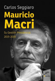 Title: Mauricio Macri: Su gestión presidencial 2015-2019, Author: Carlos Alberto Seggiaro