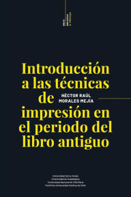 Title: Introducción a las técnicas de impresión en el período del libro antiguo, Author: Héctor Raúl Morales Mejía