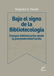Title: Bajo el signo de bibliotecología: Ensayos bibliotecarios desde la posmodernidad tardía, Author: Alejandro Parada