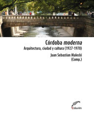 Title: Córdoba Moderna: Arquitectura, ciudad y cultura (1927-1970), Author: Juan Sebastian Malecki