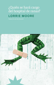 Title: ¿Quién se hará cargo del hospital de ranas? / Who Will Run the Frog Hospital?, Author: Lorrie Moore