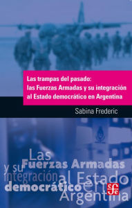 Title: Las trampas del pasado: Las Fuerzas Armadas y su integración al Estado democrático en Argentina, Author: Sabina Frederic