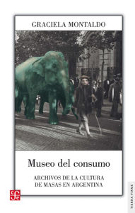 Title: Museo del consumo: Archivos de la cultura de masas en Argentina, Author: Graciela Montaldo