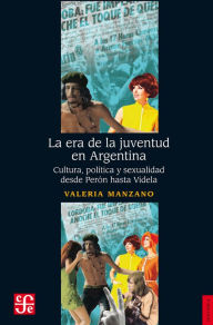 Title: La era de la juventud en Argentina: Cultura, política y sexualidad desde Perón hasta Videla, Author: Valeria Manzano