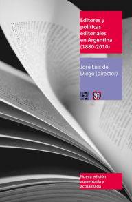 Title: Editores y políticas editoriales en Argentina (1880-2010), Author: José Luis de Diego