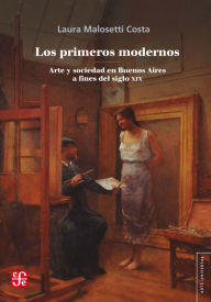Title: Los primeros modernos: Arte y sociedad en Buenos Aires a fines del siglo XIX, Author: Laura Malosetti Costa