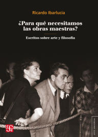 Title: ¿Para qué necesitamos las obras maestras?: Escritos sobre arte y filosofía, Author: Ricardo Ibarlucía