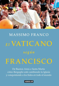 Title: El Vaticano según Francisco: De Buenos Aires a Santa Marta: cómo Bergoglio está cambiando la Iglesia..., Author: Massimo Franco