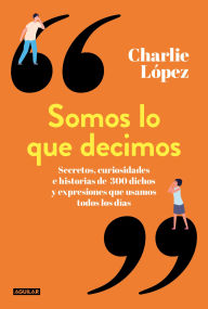 Title: Somos lo que decimos: Secretos, curiosidades e historias de 300 dichos y expresiones que usamos todos, Author: Charlie López