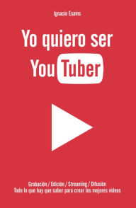 Title: Yo quiero ser YouTuber: Todo lo que hay que saber para hacer los mejores videos, Author: Ignacio Esains
