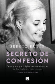 Title: Secreto de confesión: Cómo y por qué la Iglesia ocultó el cuerpo de Eva Perón durante 14 años, Author: Sergio Rubín
