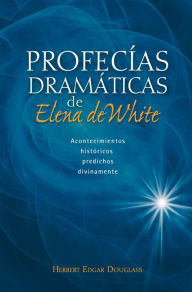 Title: Profecías dramáticas de Elena de White: Acontecimientos históricos predichos divinamente, Author: Herbert Edgar Douglass