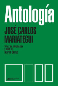 Title: Antología: Selección, introducción y notas de Martín Bergel, Author: José Carlos Mariátegui