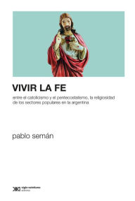 Title: Vivir la fe: Entre el catolicismo y el pentecostalismo, la religiosidad de los sectores populares en la Argentina, Author: Pablo Semán
