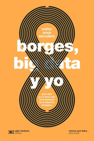 Title: Borges, big data y yo: Guía nerd (y un poco rea) para perderse en el laberinto borgeano, Author: Walter Sosa Escudero