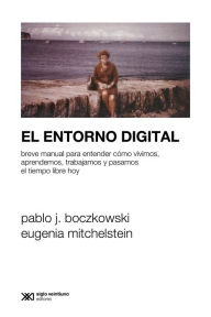 Title: El entorno digital: Breve manual para entender cómo vivimos, aprendemos, trabajamos y pasamos el tiempo libre hoy, Author: Pablo J. Boczkowski