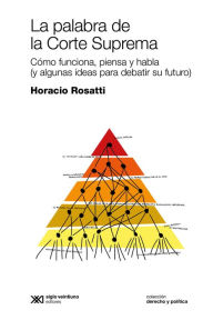 Title: La palabra de la Corte Suprema: Cómo funciona, piensa y habla (y algunas ideas para debatir su futuro), Author: Horacio Rosatti