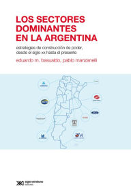Title: Los sectores dominantes en la Argentina: Estrategias de construcción de poder desde el siglo XX hasta el presente, Author: Eduardo Basualdo